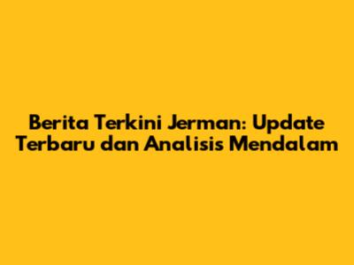 Berita Terkini Jerman: Update Terbaru dan Analisis Mendalam