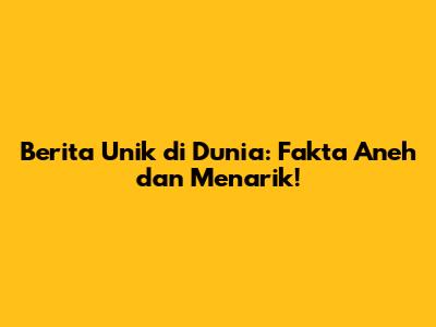 Berita Unik di Dunia: Fakta Aneh dan Menarik!
