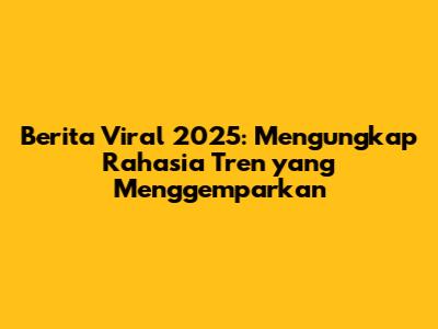 Berita Viral 2025: Mengungkap Rahasia Tren yang Menggemparkan