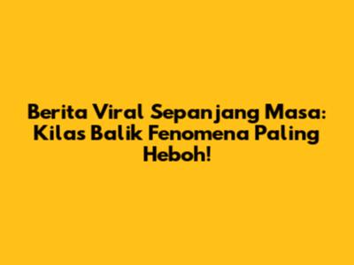 Berita Viral Sepanjang Masa: Kilas Balik Fenomena Paling Heboh!