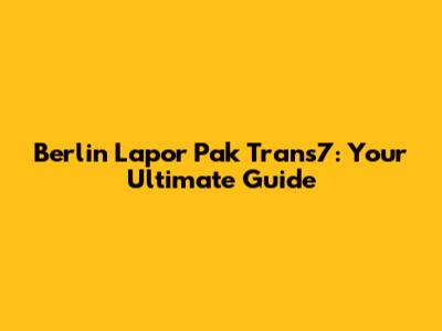 Berlin Lapor Pak Trans7: Your Ultimate Guide
