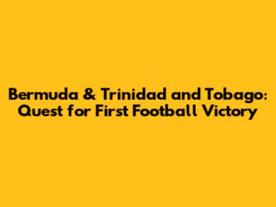 Bermuda & Trinidad and Tobago: Quest for First Football Victory