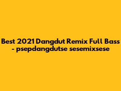 Best 2021 Dangdut Remix Full Bass - psepdangdutse sesemixsese