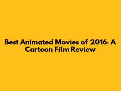 Best Animated Movies of 2016: A Cartoon Film Review
