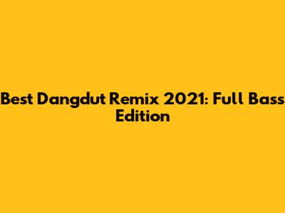 Best Dangdut Remix 2021: Full Bass Edition