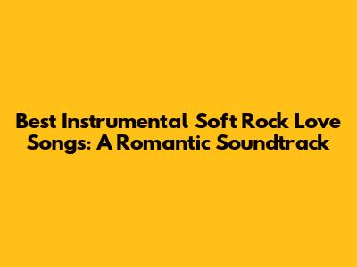 Best Instrumental Soft Rock Love Songs: A Romantic Soundtrack