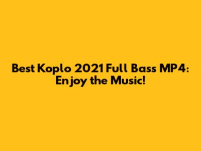 Best Koplo 2021 Full Bass MP4: Enjoy the Music!