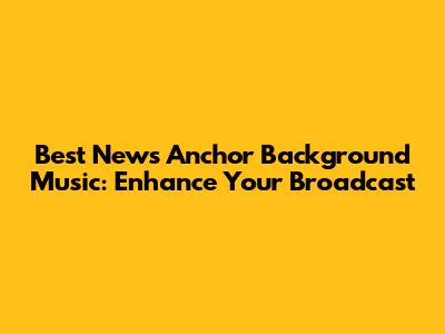 Best News Anchor Background Music: Enhance Your Broadcast
