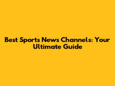 Best Sports News Channels: Your Ultimate Guide
