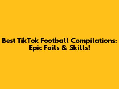 Best TikTok Football Compilations: Epic Fails & Skills!