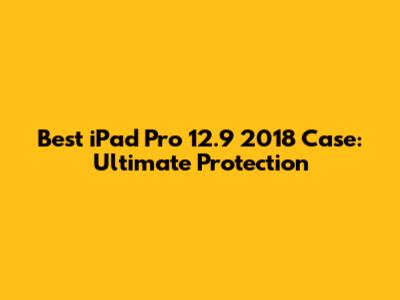 Best iPad Pro 12.9 2018 Case: Ultimate Protection