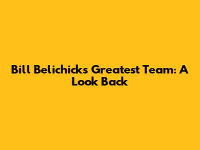 Bill Belichick's Greatest Team: A Look Back