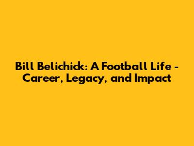 Bill Belichick: A Football Life - Career, Legacy, and Impact