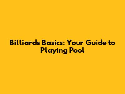 Billiards Basics: Your Guide to Playing Pool
