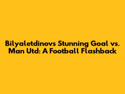 Bilyaletdinov's Stunning Goal vs. Man Utd: A Football Flashback