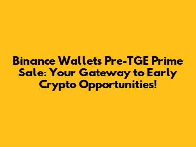 Binance Wallet's Pre-TGE Prime Sale: Your Gateway to Early Crypto Opportunities!