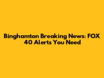 Binghamton Breaking News: FOX 40 Alerts You Need