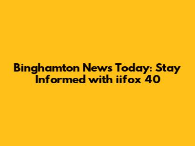 Binghamton News Today: Stay Informed with iifox 40