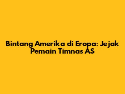 Bintang Amerika di Eropa: Jejak Pemain Timnas AS