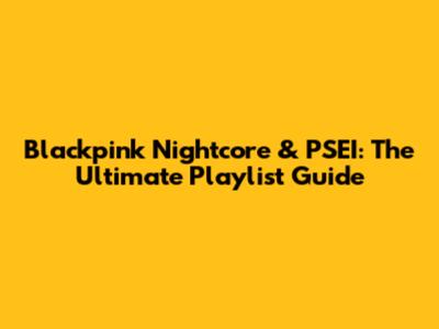 Blackpink Nightcore & PSEI: The Ultimate Playlist Guide