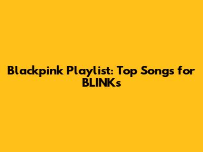 Blackpink Playlist: Top Songs for BLINKs