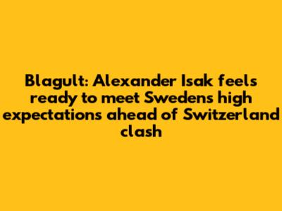 Blagult: Alexander Isak feels ready to meet Sweden's high expectations ahead of Switzerland clash