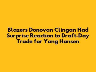Blazers' Donovan Clingan Had Surprise Reaction to Draft-Day Trade for Yang Hansen