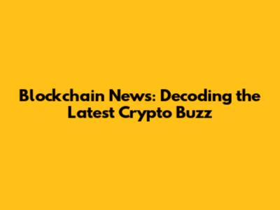 Blockchain News: Decoding the Latest Crypto Buzz