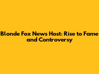 Blonde Fox News Host: Rise to Fame and Controversy