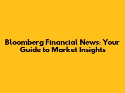 Bloomberg Financial News: Your Guide to Market Insights