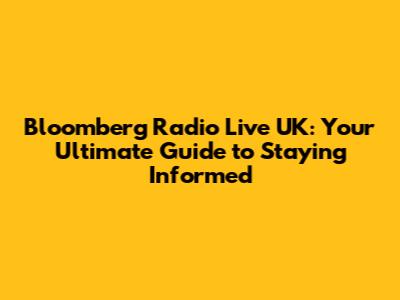 Bloomberg Radio Live UK: Your Ultimate Guide to Staying Informed