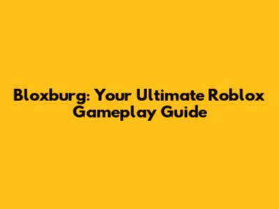 Bloxburg: Your Ultimate Roblox Gameplay Guide