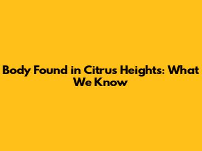 Body Found in Citrus Heights: What We Know