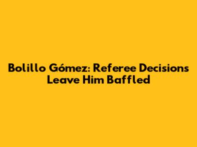 Bolillo Gómez: Referee Decisions Leave Him Baffled
