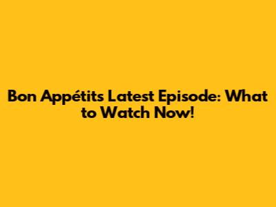 Bon Appétit's Latest Episode: What to Watch Now!