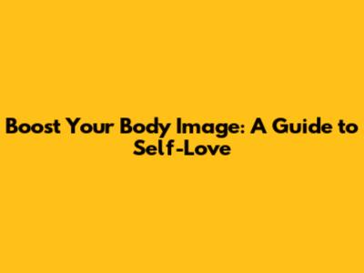 Boost Your Body Image: A Guide to Self-Love
