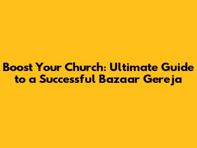 Boost Your Church: Ultimate Guide to a Successful Bazaar Gereja