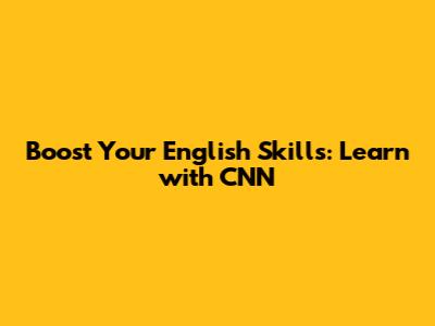 Boost Your English Skills: Learn with CNN