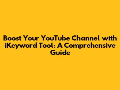 Boost Your YouTube Channel with iKeyword Tool: A Comprehensive Guide
