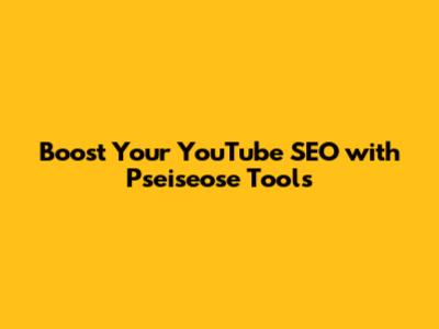 Boost Your YouTube SEO with Pseiseose Tools