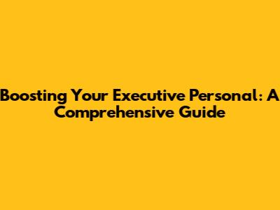 Boosting Your Executive Personal: A Comprehensive Guide