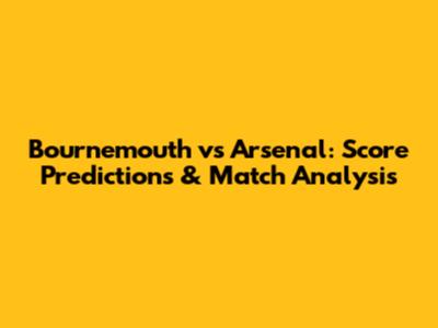 Bournemouth vs Arsenal: Score Predictions & Match Analysis