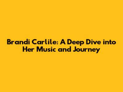 Brandi Carlile: A Deep Dive into Her Music and Journey