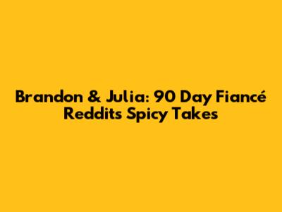 Brandon & Julia: 90 Day Fiancé Reddit's Spicy Takes