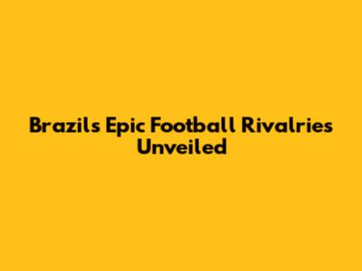 Brazil's Epic Football Rivalries Unveiled