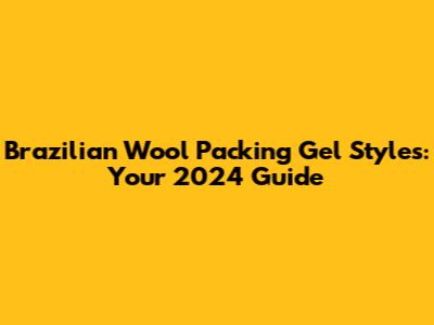 Brazilian Wool Packing Gel Styles: Your 2024 Guide
