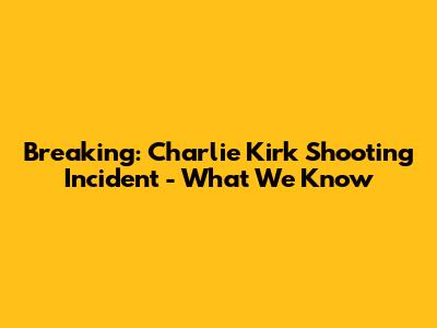 Breaking: Charlie Kirk Shooting Incident - What We Know