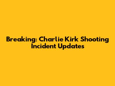 Breaking: Charlie Kirk Shooting Incident Updates