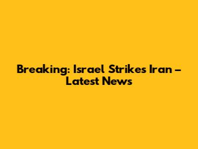 Breaking: Israel Strikes Iran – Latest News