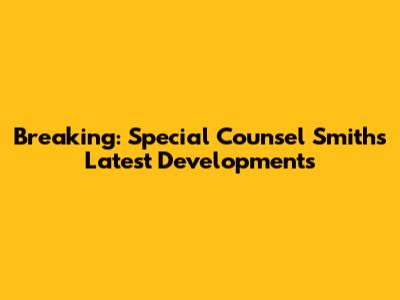 Breaking: Special Counsel Smith's Latest Developments